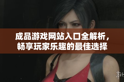 成品游戏网站入口全解析，畅享玩家乐趣的最佳选择