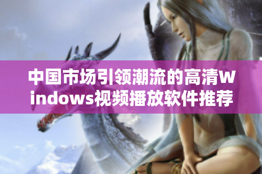 中国市场引领潮流的高清Windows视频播放软件推荐