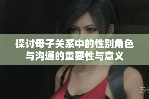 探讨母子关系中的性别角色与沟通的重要性与意义