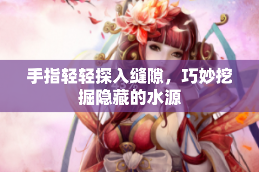 手指轻轻探入缝隙，巧妙挖掘隐藏的水源
