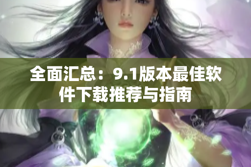 全面汇总：9.1版本最佳软件下载推荐与指南