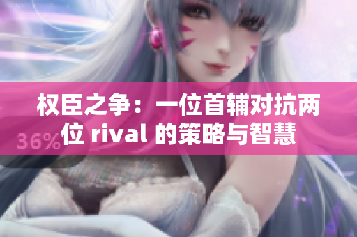 权臣之争：一位首辅对抗两位 rival 的策略与智慧