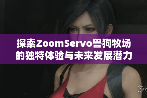 探索ZoomServo兽狗牧场的独特体验与未来发展潜力