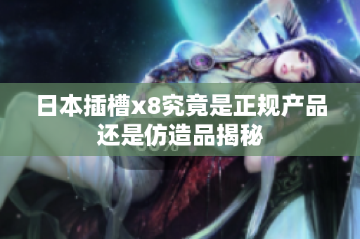 日本插槽x8究竟是正规产品还是仿造品揭秘