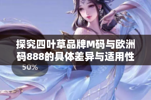 探究四叶草品牌M码与欧洲码888的具体差异与适用性