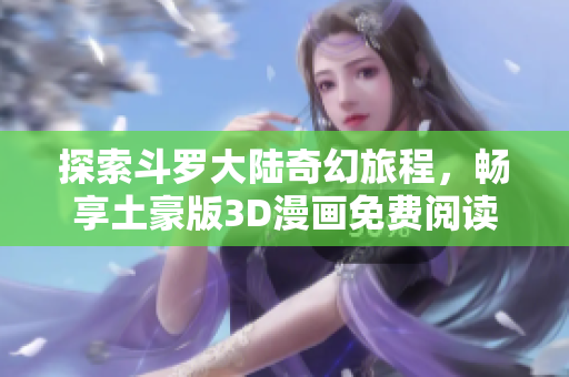 探索斗罗大陆奇幻旅程，畅享土豪版3D漫画免费阅读体验
