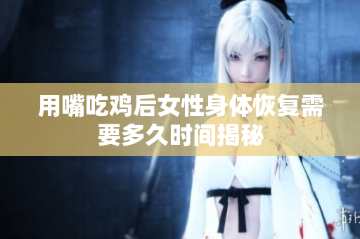 用嘴吃鸡后女性身体恢复需要多久时间揭秘