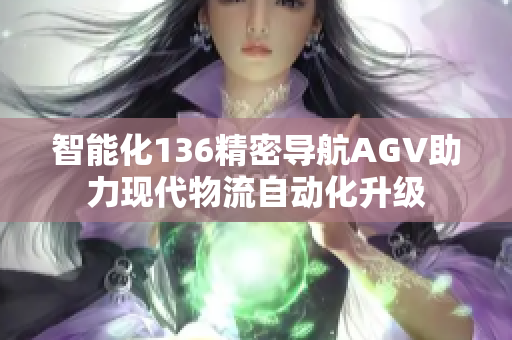 智能化136精密导航AGV助力现代物流自动化升级