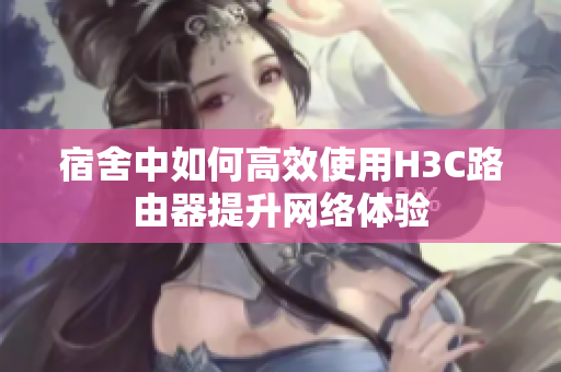宿舍中如何高效使用H3C路由器提升网络体验