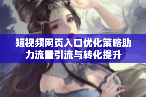 短视频网页入口优化策略助力流量引流与转化提升