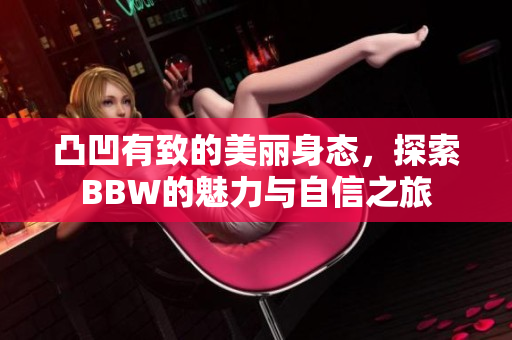 凸凹有致的美丽身态，探索BBW的魅力与自信之旅