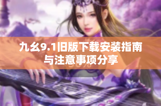 九幺9.1旧版下载安装指南与注意事项分享