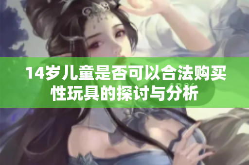 14岁儿童是否可以合法购买性玩具的探讨与分析