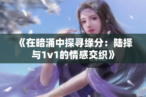 《在暗涌中探寻缘分：陆择与1v1的情感交织》