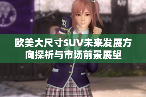欧美大尺寸SUV未来发展方向探析与市场前景展望