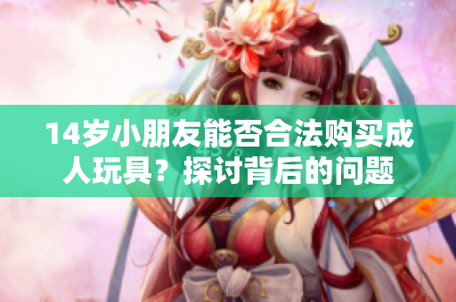 14岁小朋友能否合法购买成人玩具？探讨背后的问题