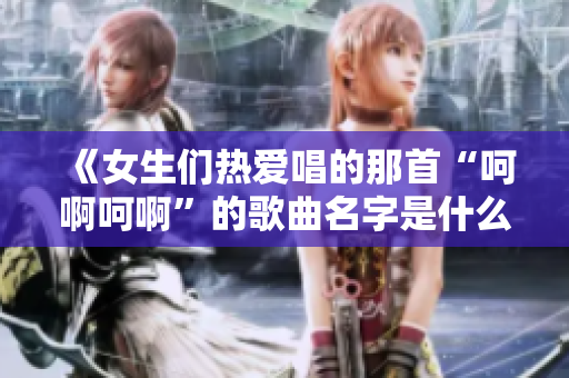《女生们热爱唱的那首“呵啊呵啊”的歌曲名字是什么》