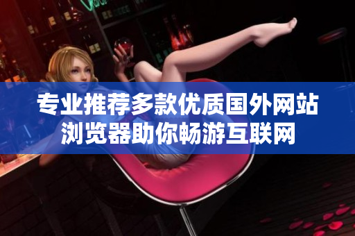 专业推荐多款优质国外网站浏览器助你畅游互联网