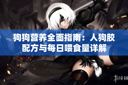 狗狗营养全面指南：人狗胶配方与每日喂食量详解