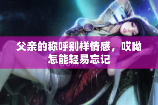父亲的称呼别样情感，哎呦怎能轻易忘记