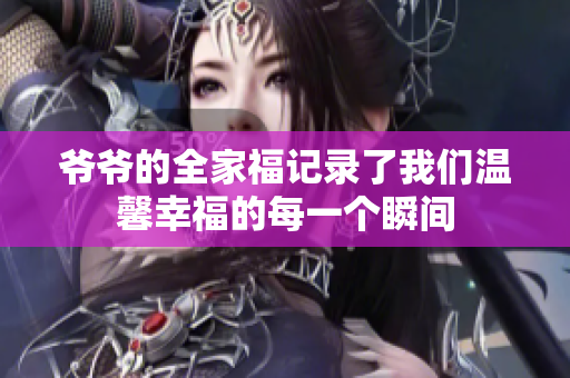 爷爷的全家福记录了我们温馨幸福的每一个瞬间