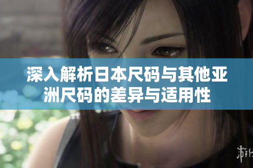 深入解析日本尺码与其他亚洲尺码的差异与适用性