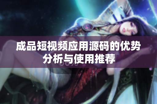 成品短视频应用源码的优势分析与使用推荐