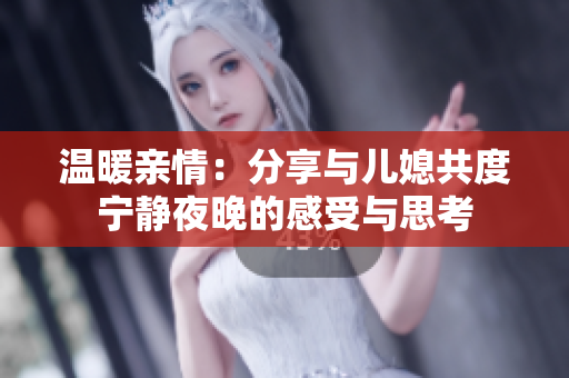 温暖亲情：分享与儿媳共度宁静夜晚的感受与思考