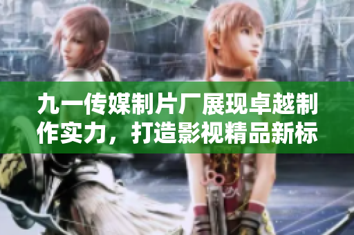 九一传媒制片厂展现卓越制作实力，打造影视精品新标杆