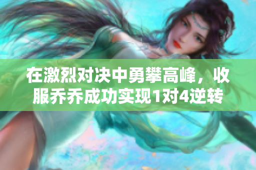 在激烈对决中勇攀高峰，收服乔乔成功实现1对4逆转