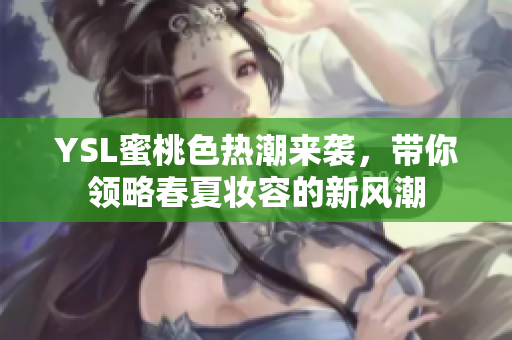 YSL蜜桃色热潮来袭，带你领略春夏妆容的新风潮