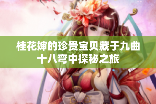 桂花婶的珍贵宝贝藏于九曲十八弯中探秘之旅
