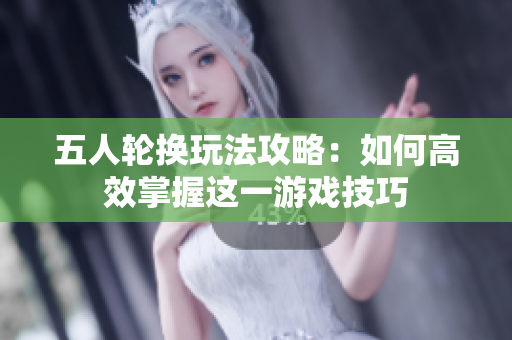 五人轮换玩法攻略：如何高效掌握这一游戏技巧