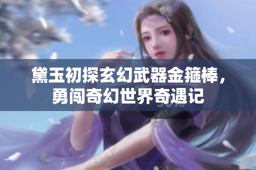 黛玉初探玄幻武器金箍棒，勇闯奇幻世界奇遇记