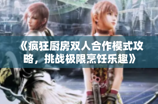 《疯狂厨房双人合作模式攻略，挑战极限烹饪乐趣》