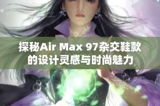 探秘Air Max 97杂交鞋款的设计灵感与时尚魅力