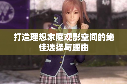 打造理想家庭观影空间的绝佳选择与理由