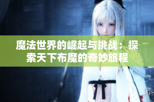 魔法世界的崛起与挑战：探索天下布魔的奇妙旅程