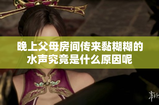 晚上父母房间传来黏糊糊的水声究竟是什么原因呢