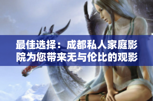 最佳选择：成都私人家庭影院为您带来无与伦比的观影体验