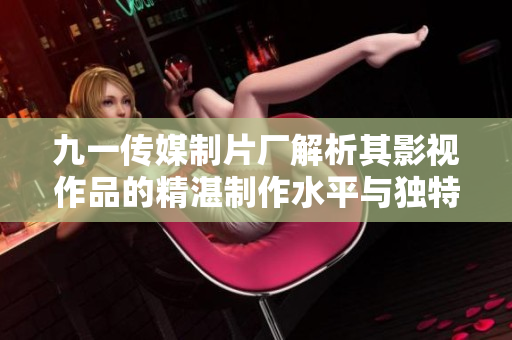 九一传媒制片厂解析其影视作品的精湛制作水平与独特风格