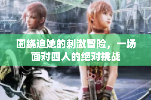 围绕追她的刺激冒险，一场面对四人的绝对挑战