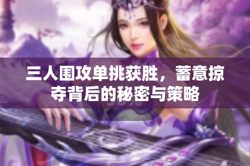 三人围攻单挑获胜，蓄意掠夺背后的秘密与策略