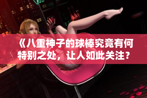 《八重神子的球棒究竟有何特别之处，让人如此关注？》