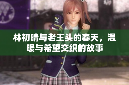 林初晴与老王头的春天，温暖与希望交织的故事