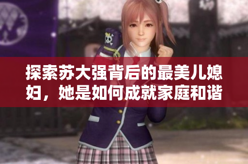 探索苏大强背后的最美儿媳妇，她是如何成就家庭和谐的