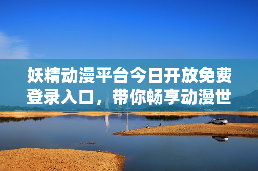 妖精动漫平台今日开放免费登录入口，带你畅享动漫世界！