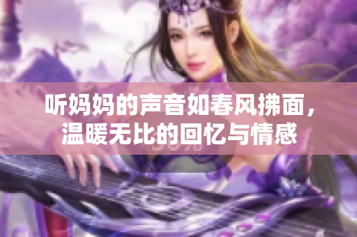 听妈妈的声音如春风拂面，温暖无比的回忆与情感