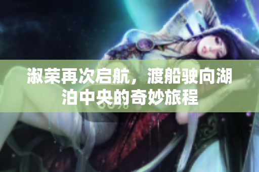 淑荣再次启航，渡船驶向湖泊中央的奇妙旅程