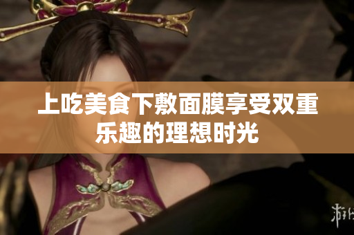 上吃美食下敷面膜享受双重乐趣的理想时光
